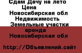 Сдам Дачу на лето › Цена ­ 5 000 - Новосибирская обл. Недвижимость » Земельные участки аренда   . Новосибирская обл.